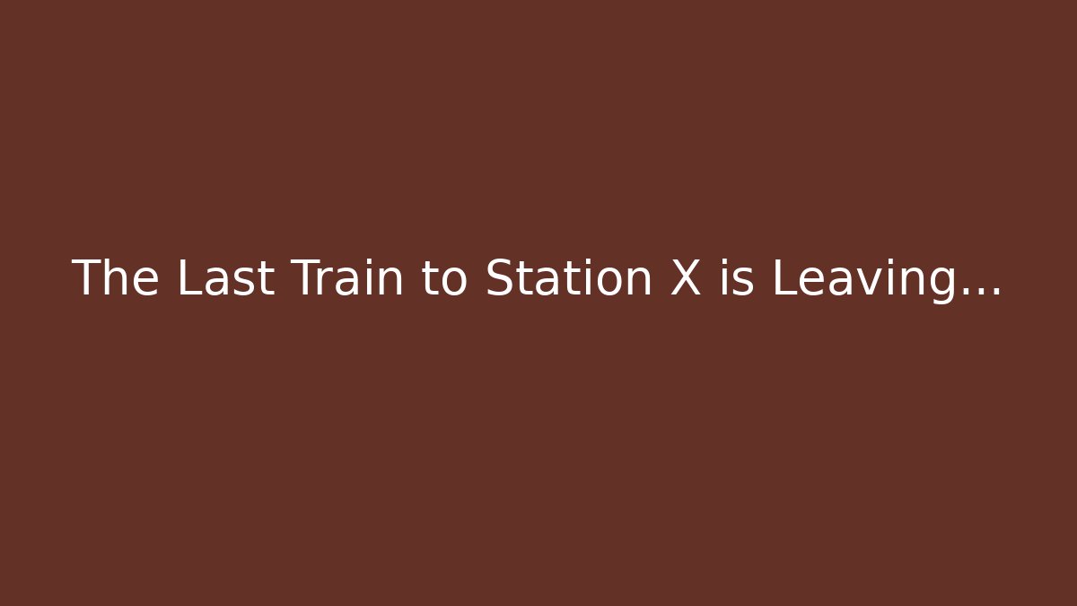 The Last Train to Station X is Leaving…