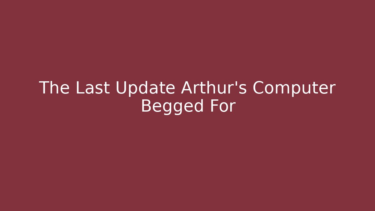 The Last Update Arthur's Computer Begged For