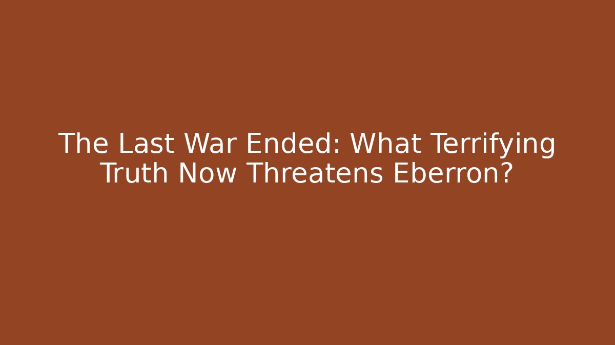 The Last War Ended: What Terrifying Truth Now Threatens Eberron?