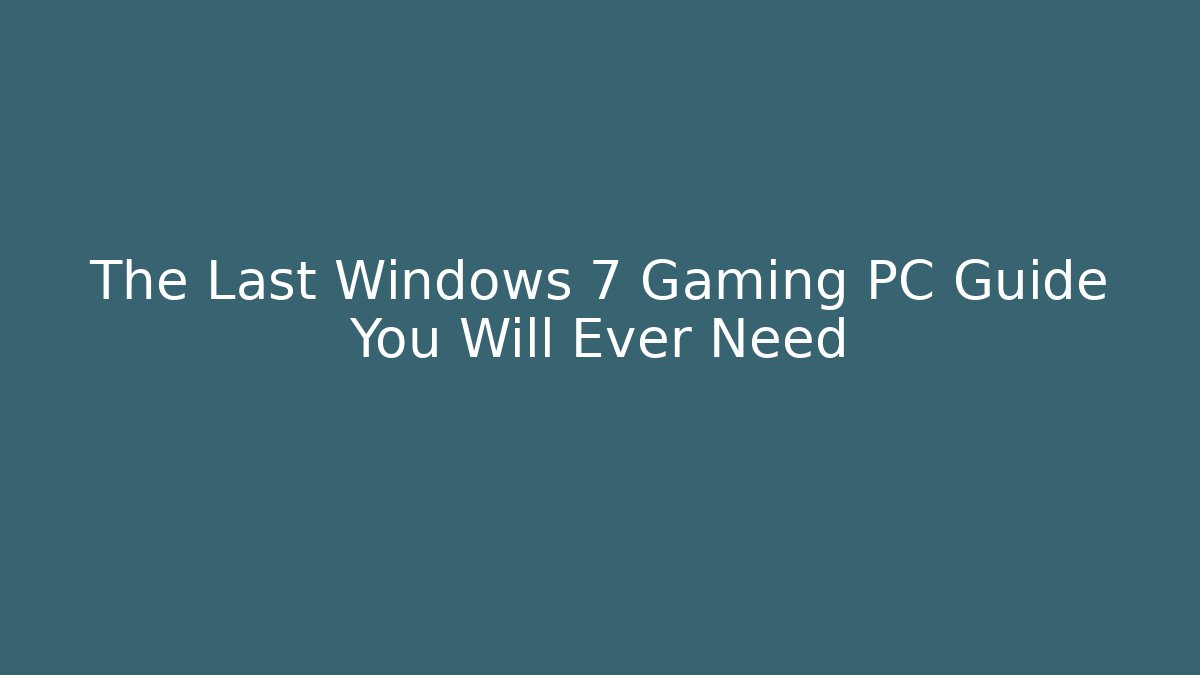 The Last Windows 7 Gaming PC Guide You Will Ever Need