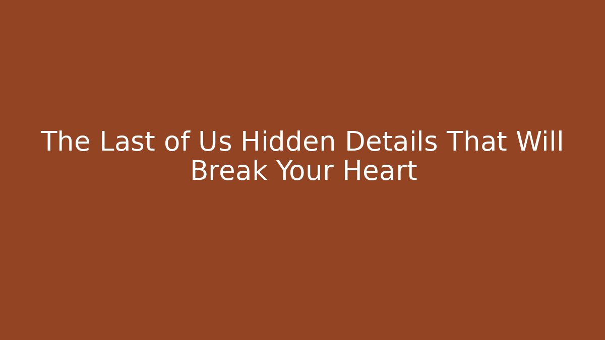 The Last of Us Hidden Details That Will Break Your Heart