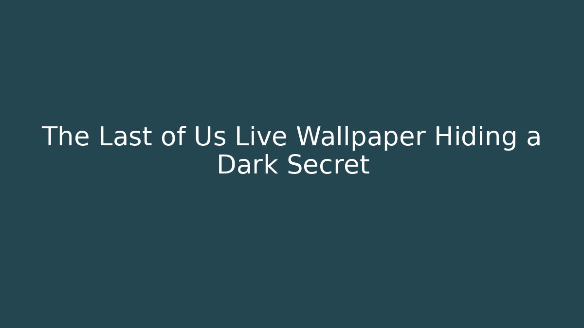 The Last of Us Live Wallpaper Hiding a Dark Secret