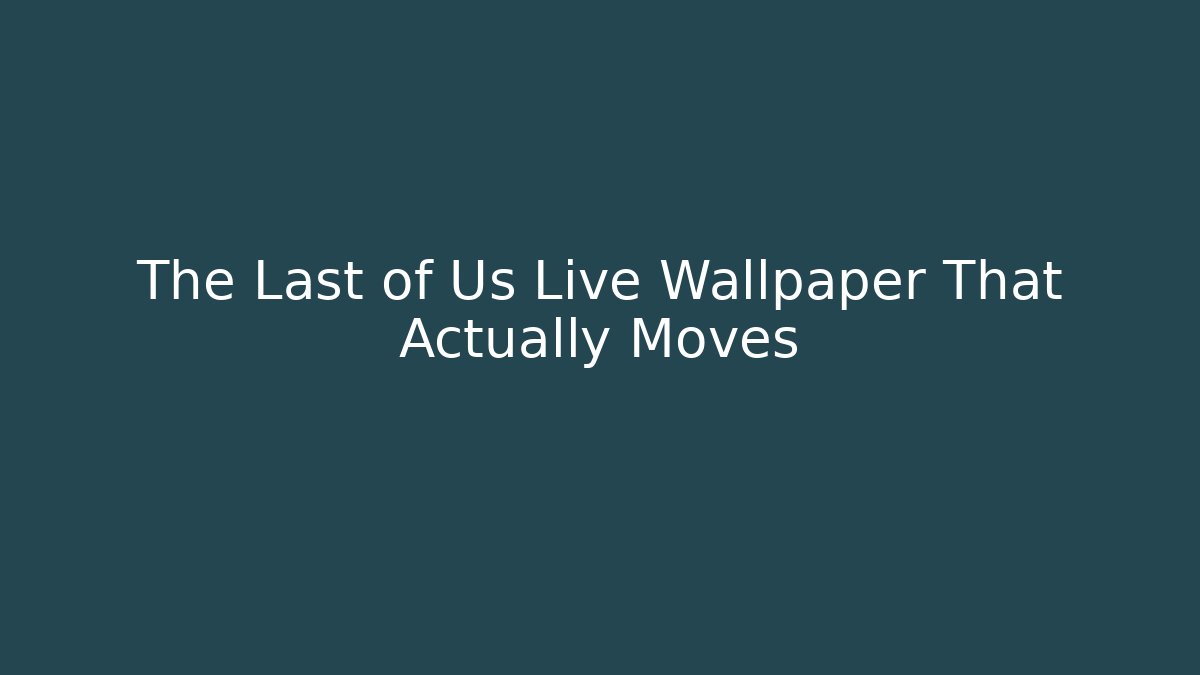 The Last of Us Live Wallpaper That Actually Moves