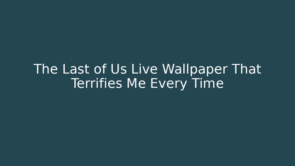 The Last of Us Live Wallpaper That Terrifies Me Every Time