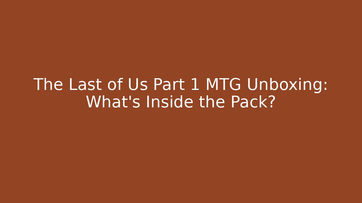 The Last of Us Part 1 MTG Unboxing: What’s Inside the Pack?