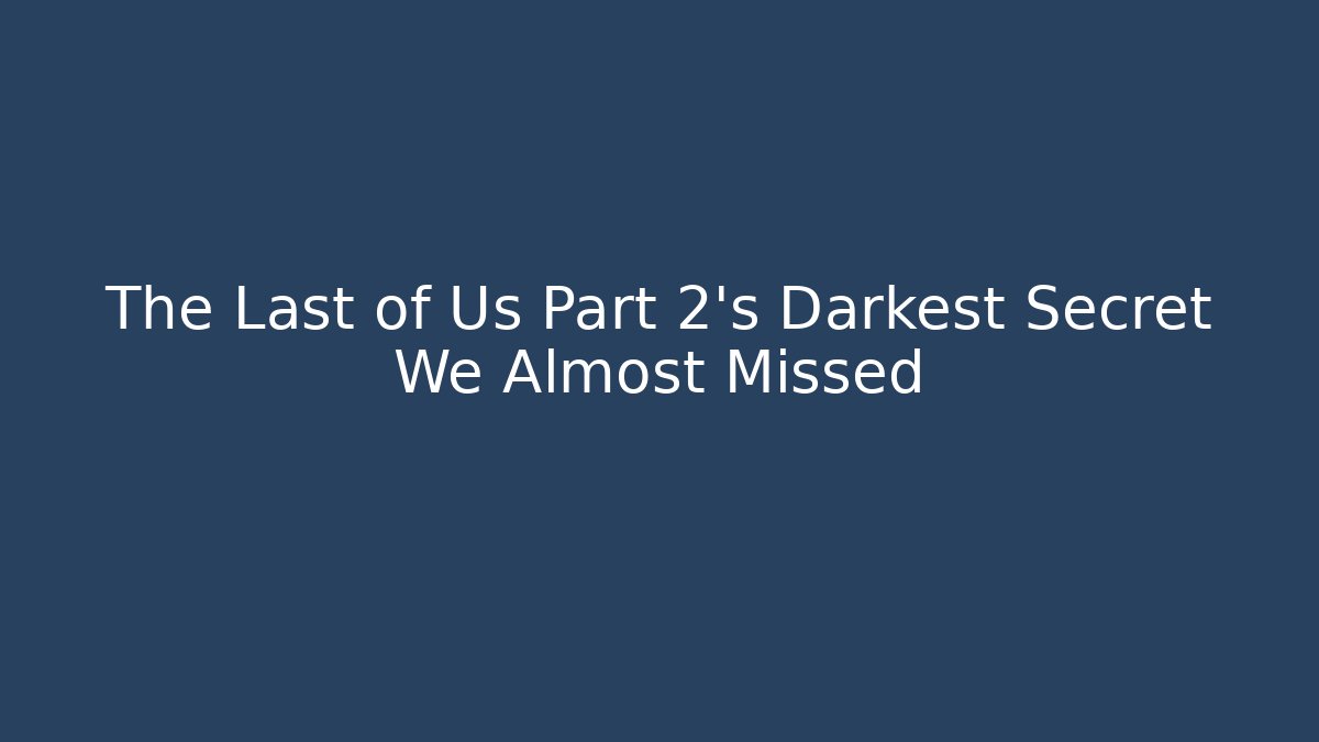The Last of Us Part 2's Darkest Secret We Almost Missed