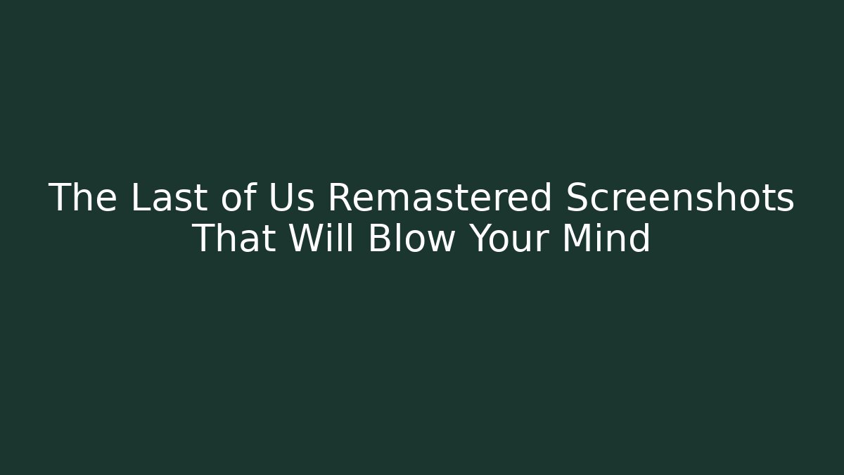 The Last of Us Remastered Screenshots That Will Blow Your Mind