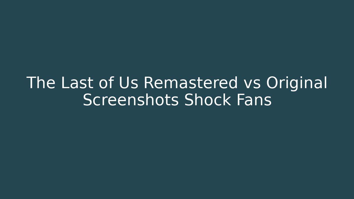 The Last of Us Remastered vs Original Screenshots Shock Fans
