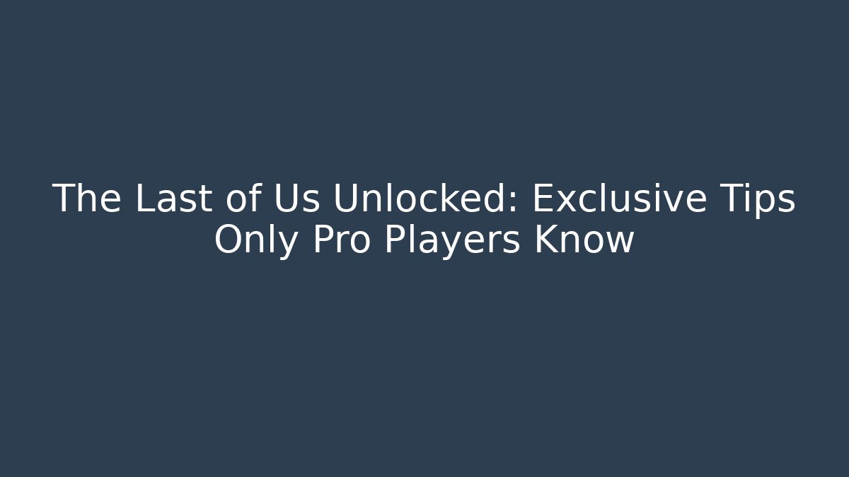 The Last of Us Unlocked: Exclusive Tips Only Pro Players Know