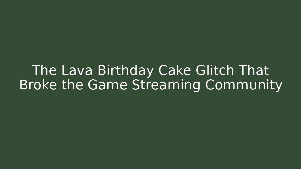 The Lava Birthday Cake Glitch That Broke the Game Streaming Community