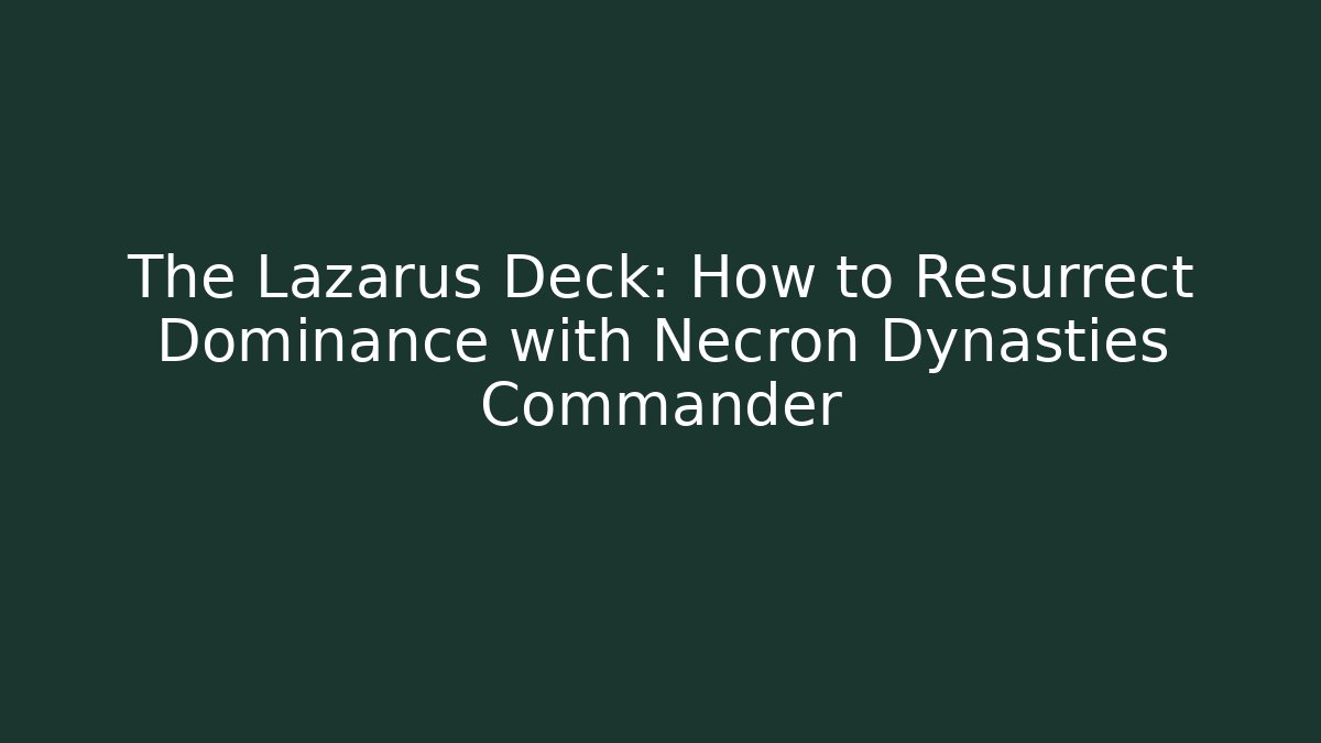 The Lazarus Deck: How to Resurrect Dominance with Necron Dynasties Commander