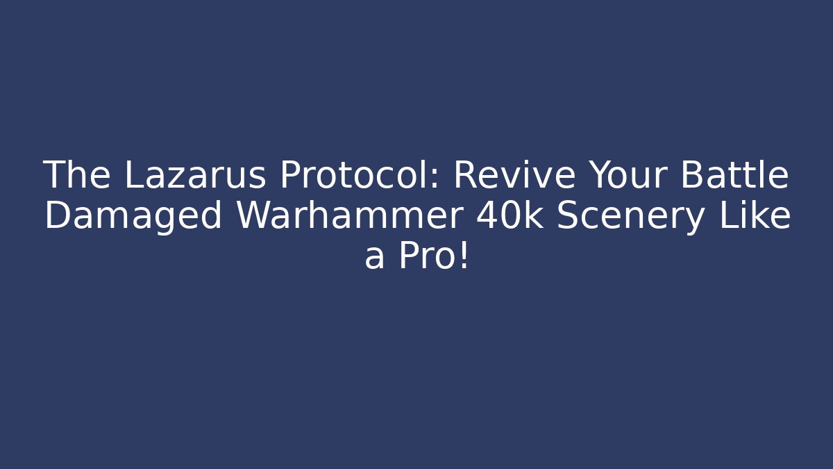 The Lazarus Protocol: Revive Your Battle Damaged Warhammer 40k Scenery Like a Pro!