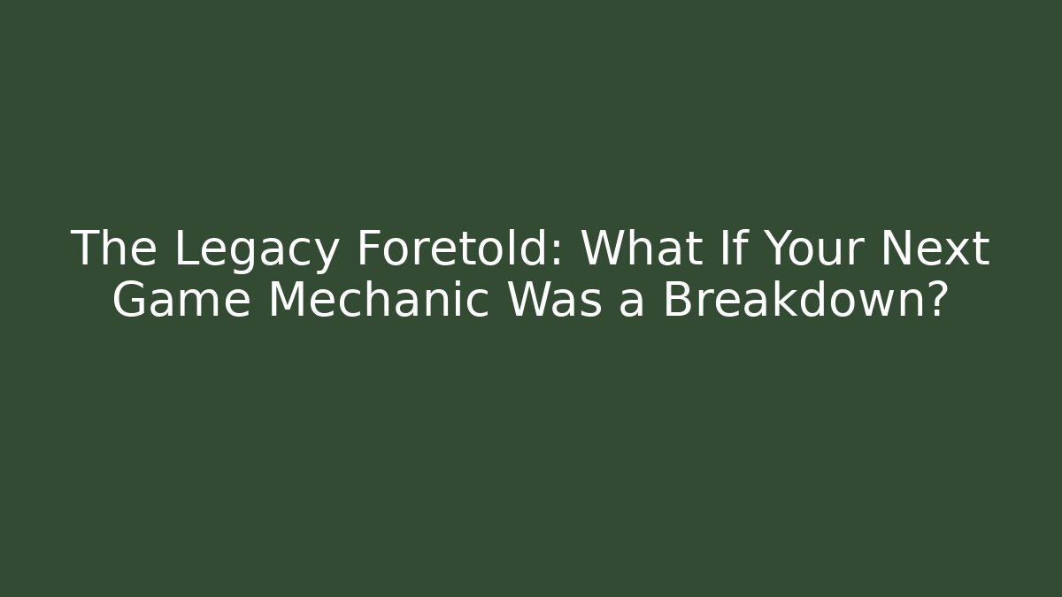The Legacy Foretold: What If Your Next Game Mechanic Was a Breakdown?