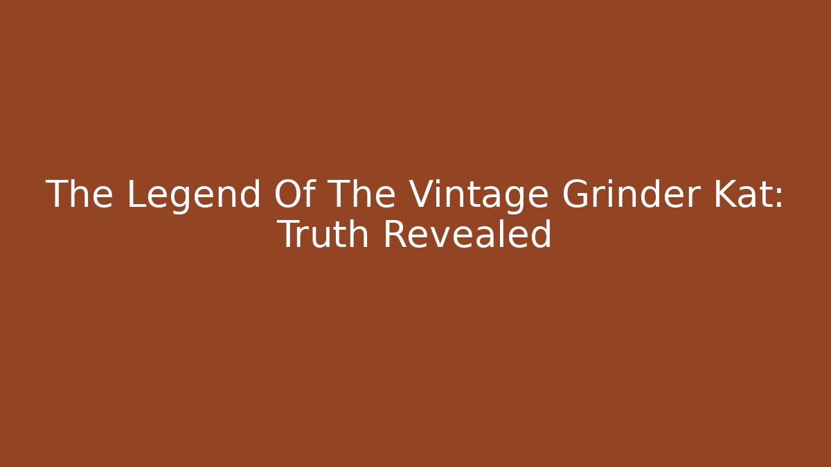 The Legend Of The Vintage Grinder Kat: Truth Revealed