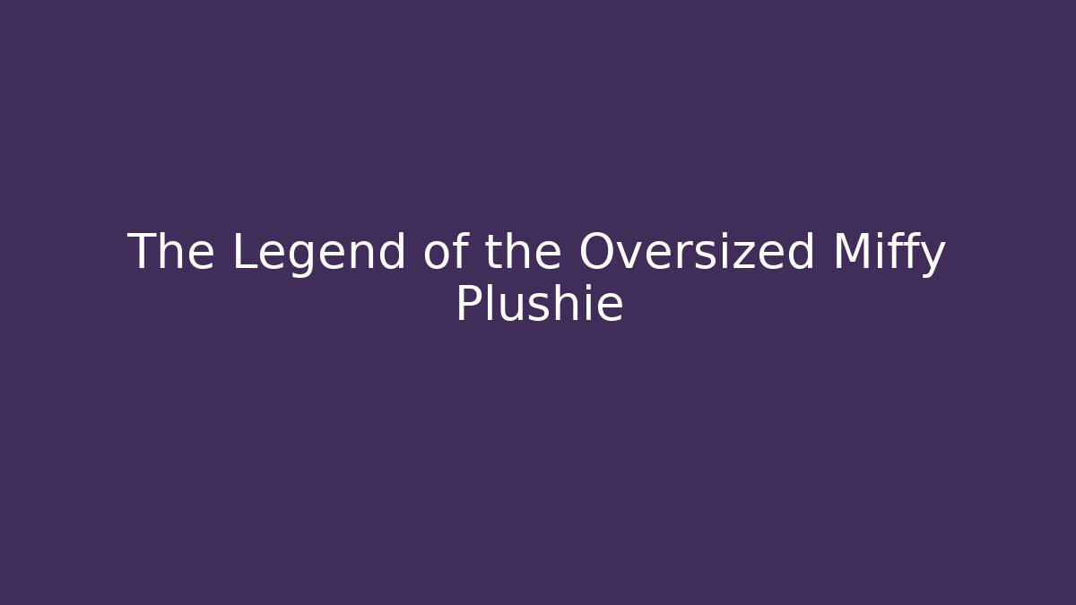 The Legend of the Oversized Miffy Plushie