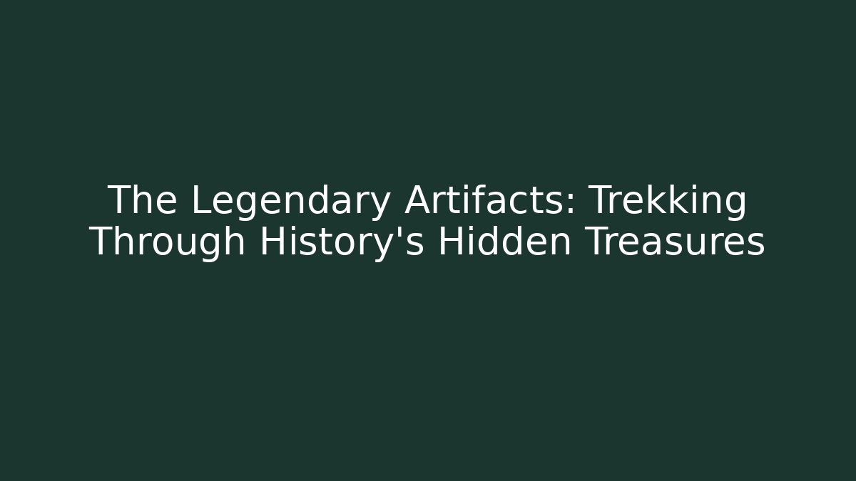 The Legendary Artifacts: Trekking Through History's Hidden Treasures