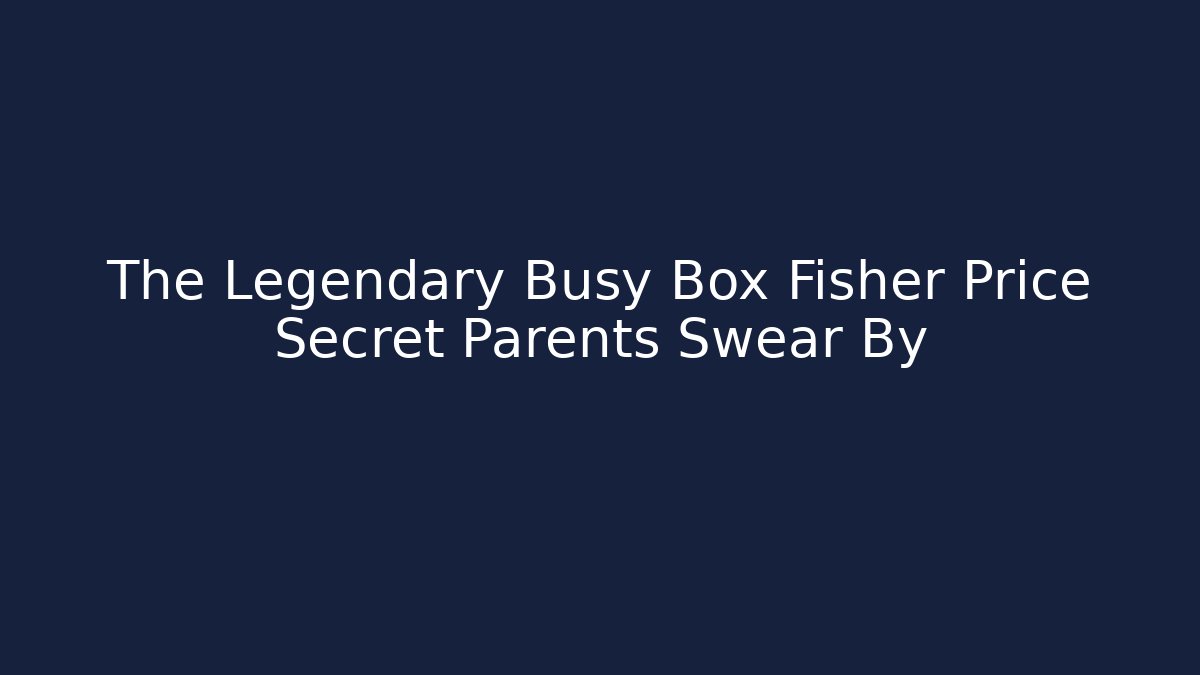 The Legendary Busy Box Fisher Price Secret Parents Swear By