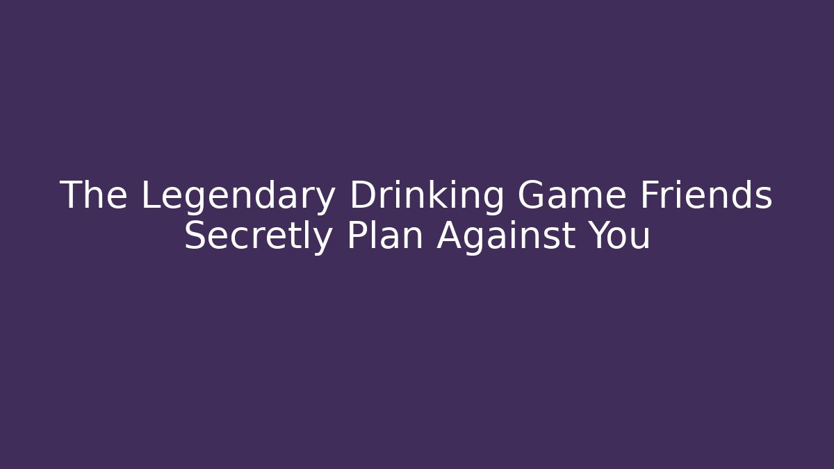 The Legendary Drinking Game Friends Secretly Plan Against You