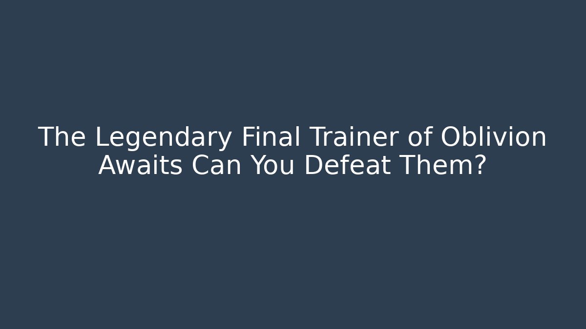The Legendary Final Trainer of Oblivion Awaits Can You Defeat Them?