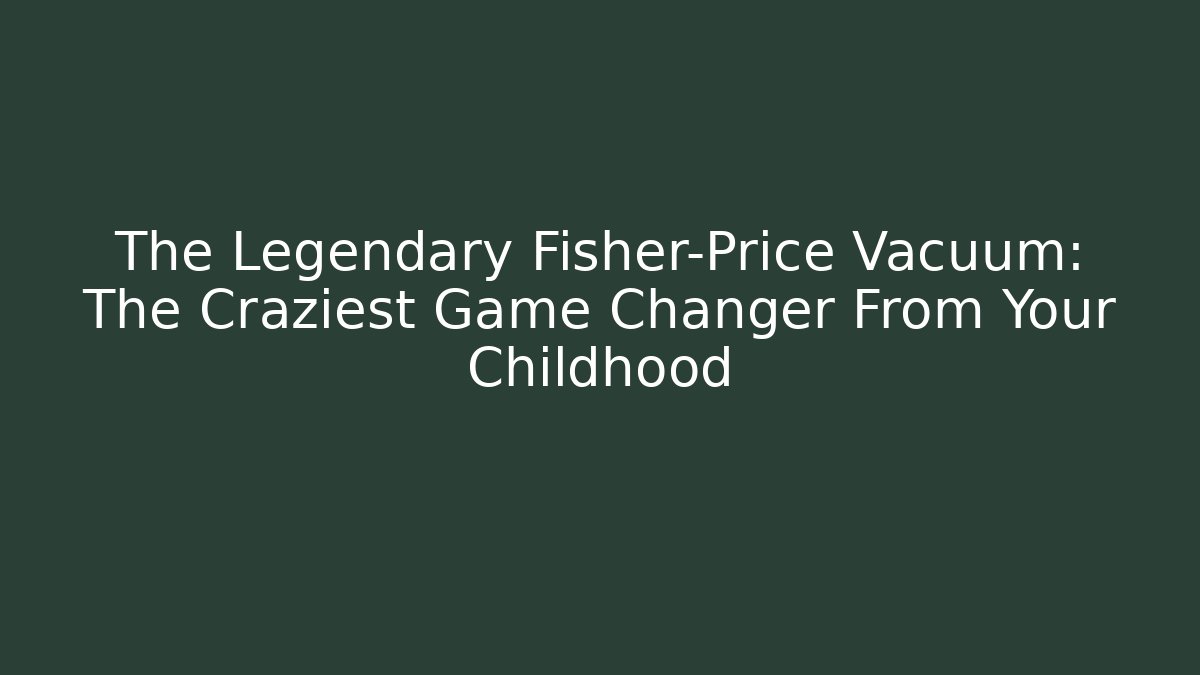 The Legendary Fisher-Price Vacuum: The Craziest Game Changer From Your Childhood