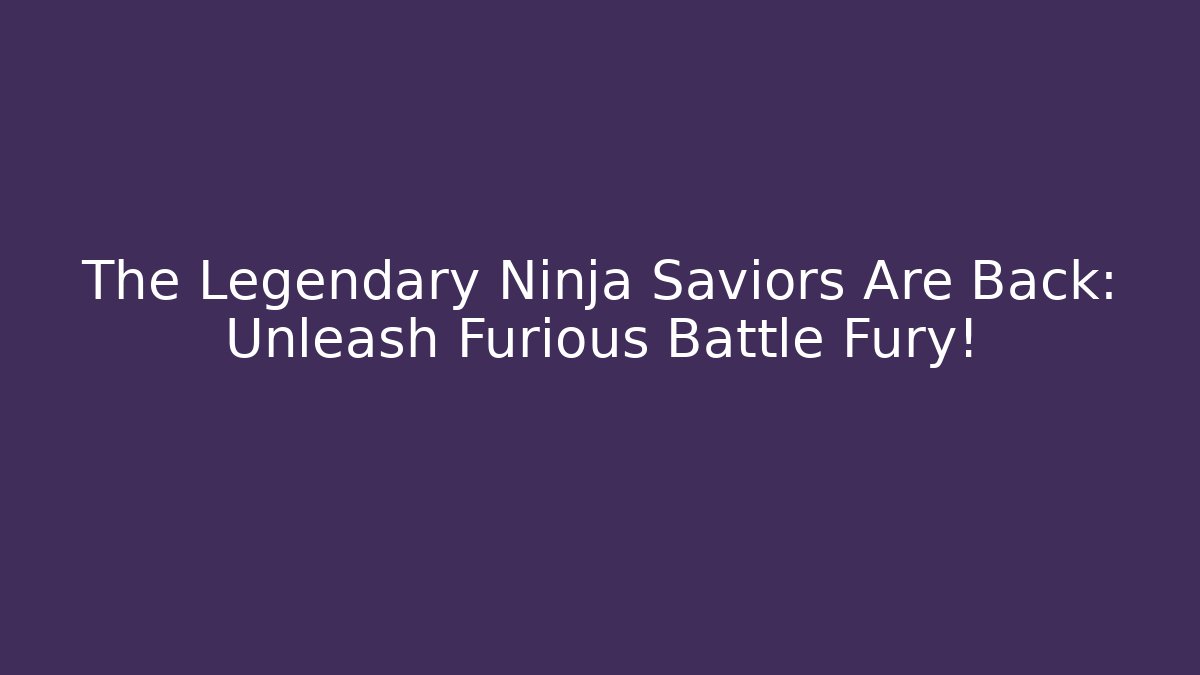 The Legendary Ninja Saviors Are Back: Unleash Furious Battle Fury!