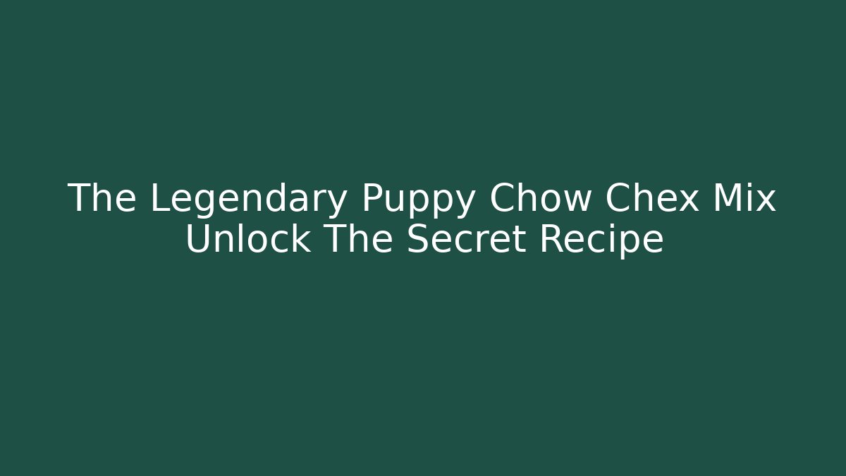 The Legendary Puppy Chow Chex Mix Unlock The Secret Recipe