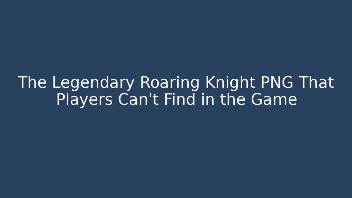 The Legendary Roaring Knight PNG That Players Can't Find in the Game