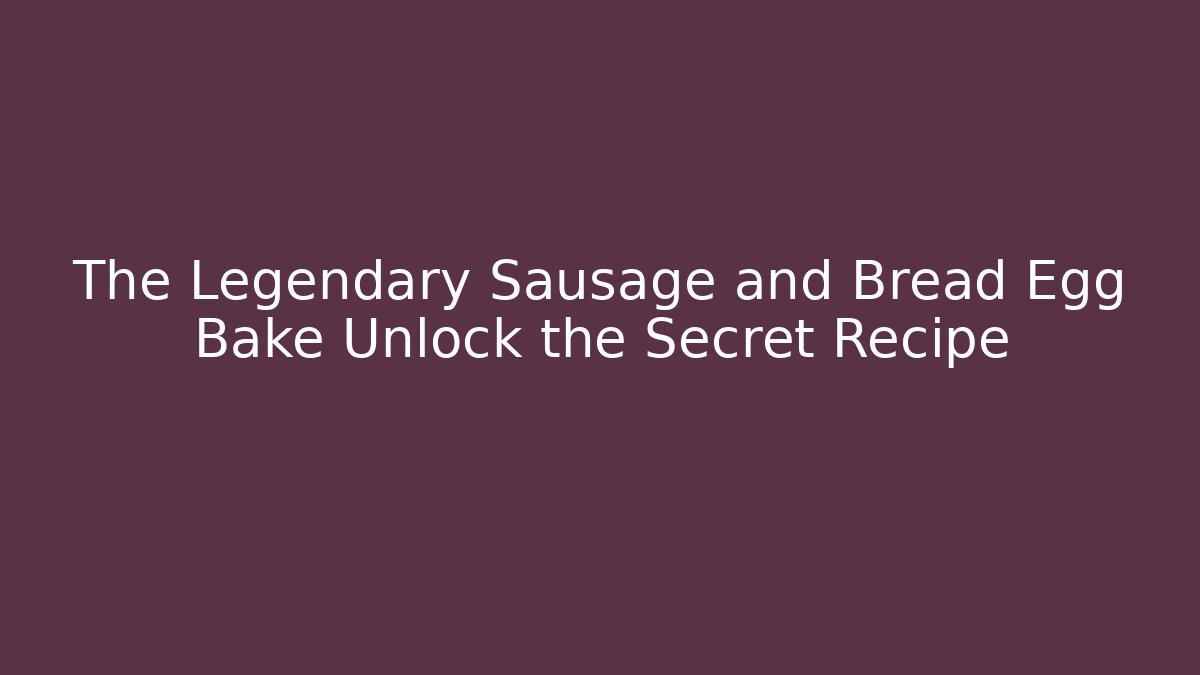 The Legendary Sausage and Bread Egg Bake Unlock the Secret Recipe