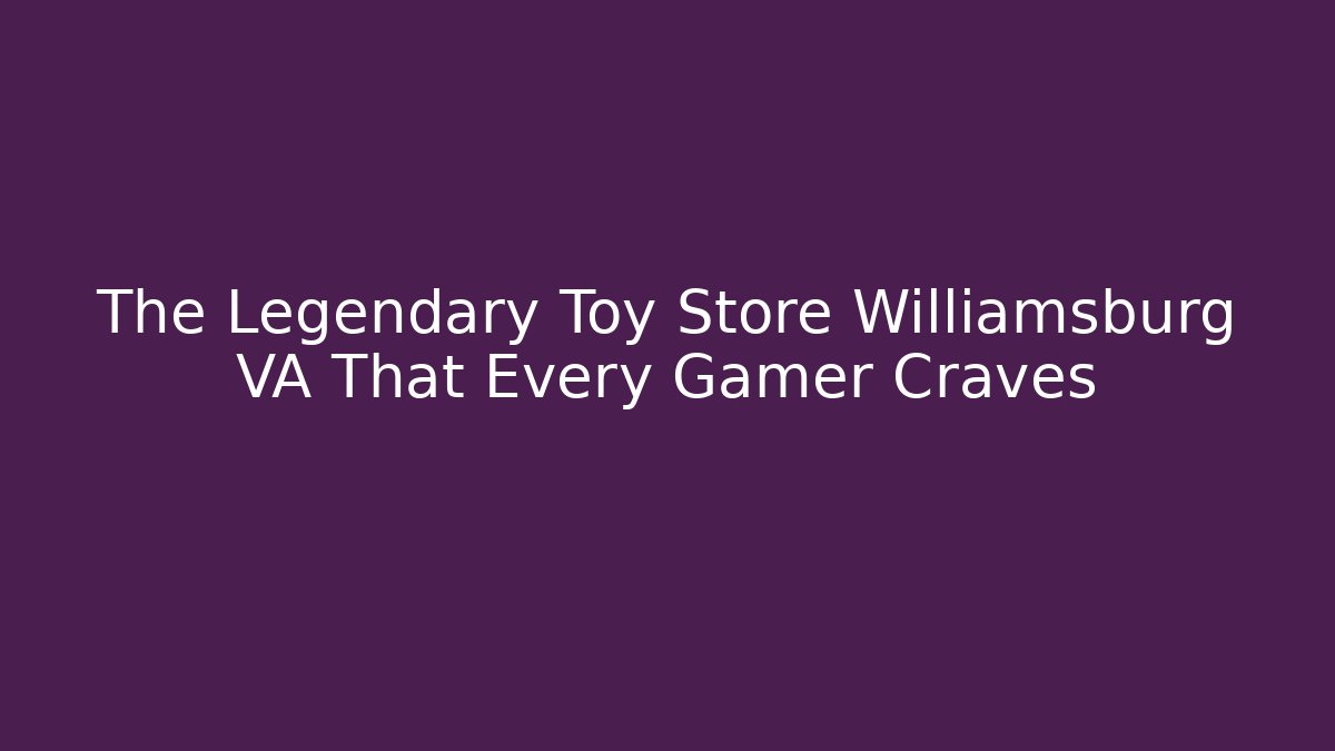 The Legendary Toy Store Williamsburg VA That Every Gamer Craves