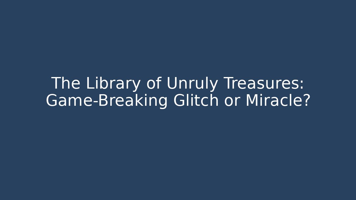 The Library of Unruly Treasures: Game-Breaking Glitch or Miracle?
