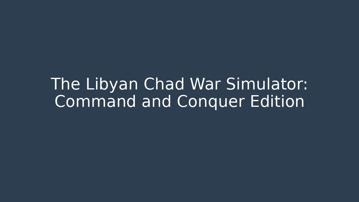 The Libyan Chad War Simulator: Command and Conquer Edition