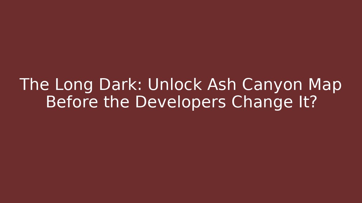 The Long Dark: Unlock Ash Canyon Map Before the Developers Change It? - Felix Cat Insurance