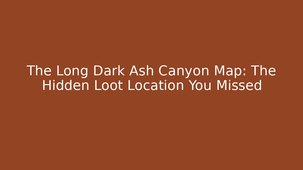 The Long Dark Ash Canyon Map: The Hidden Loot Location You Missed