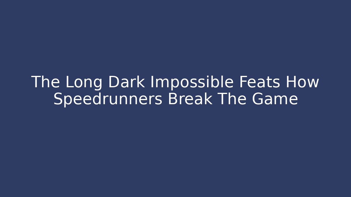 The Long Dark Impossible Feats How Speedrunners Break The Game