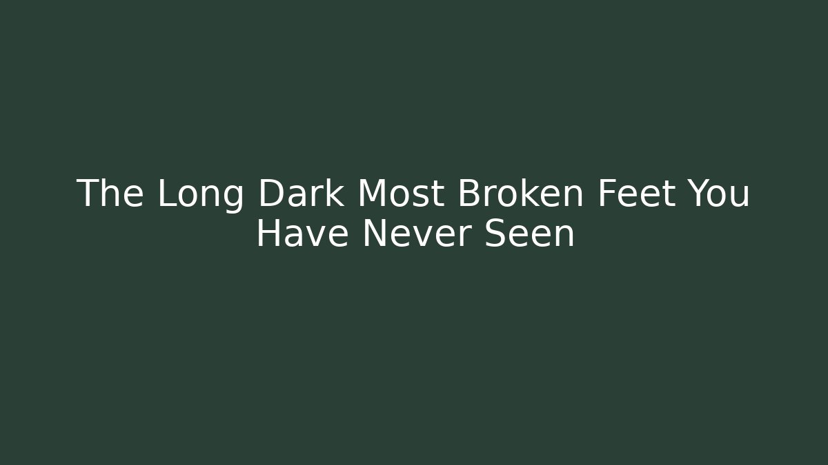 The Long Dark Most Broken Feet You Have Never Seen