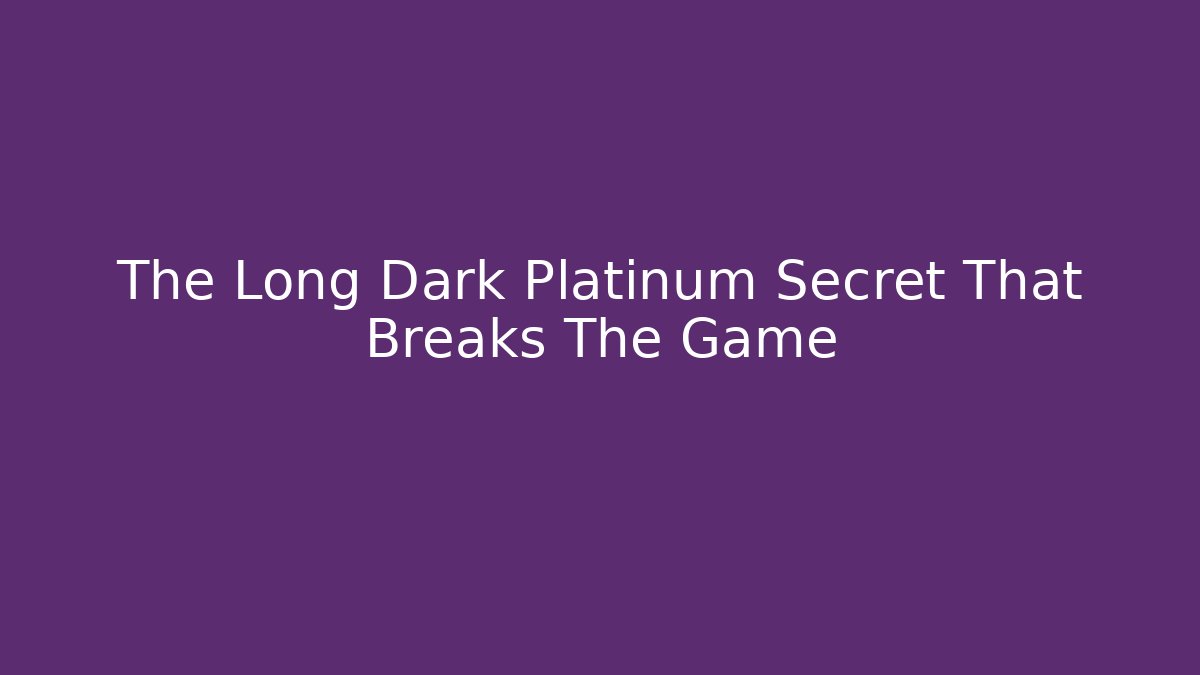The Long Dark Platinum Secret That Breaks The Game