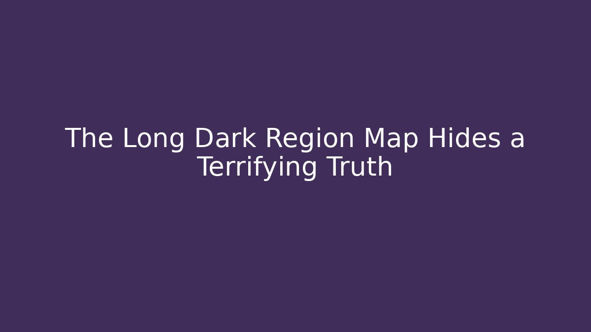 The Long Dark Region Map Hides a Terrifying Truth