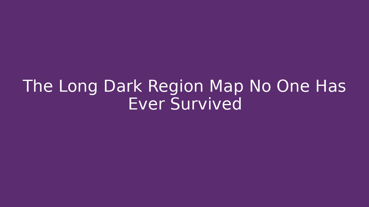 The Long Dark Region Map No One Has Ever Survived