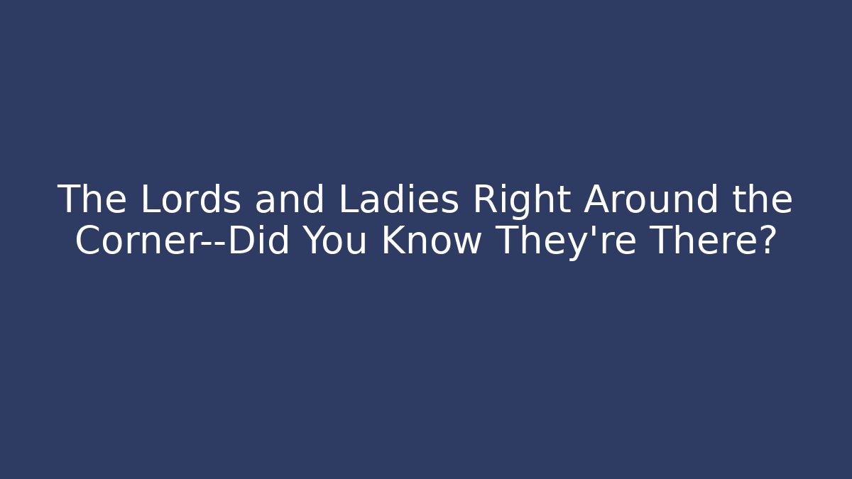 The Lords and Ladies Right Around the Corner—Did You Know They're There?