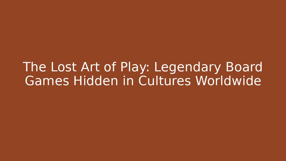The Lost Art of Play: Legendary Board Games Hidden in Cultures Worldwide