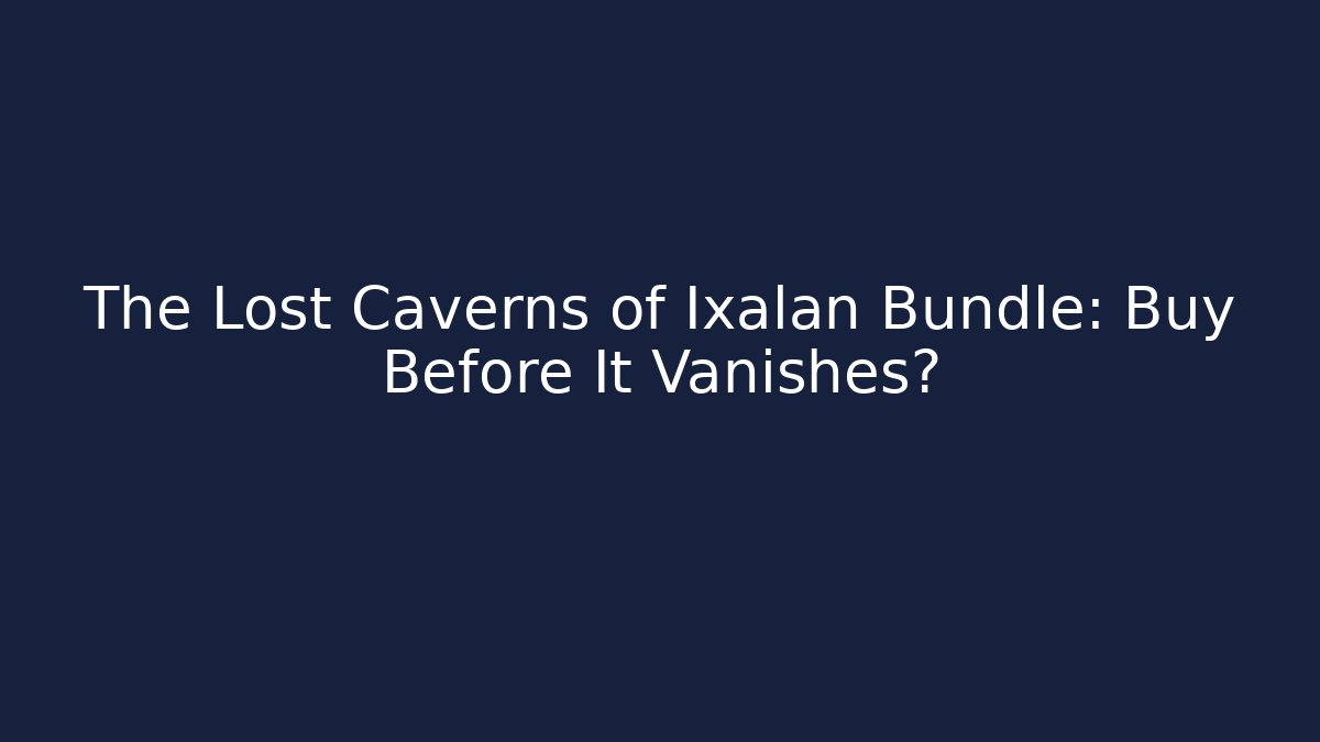 The Lost Caverns of Ixalan Bundle: Buy Before It Vanishes?