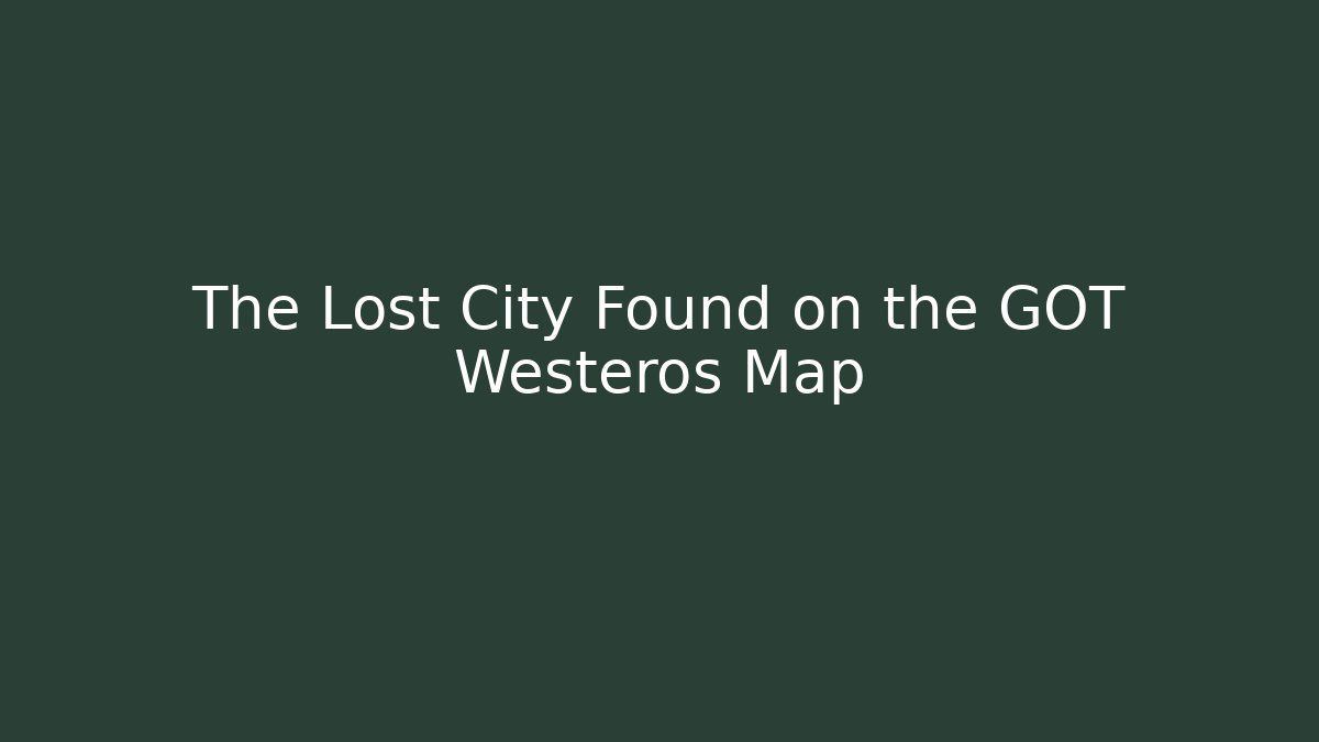 The Lost City Found on the GOT Westeros Map