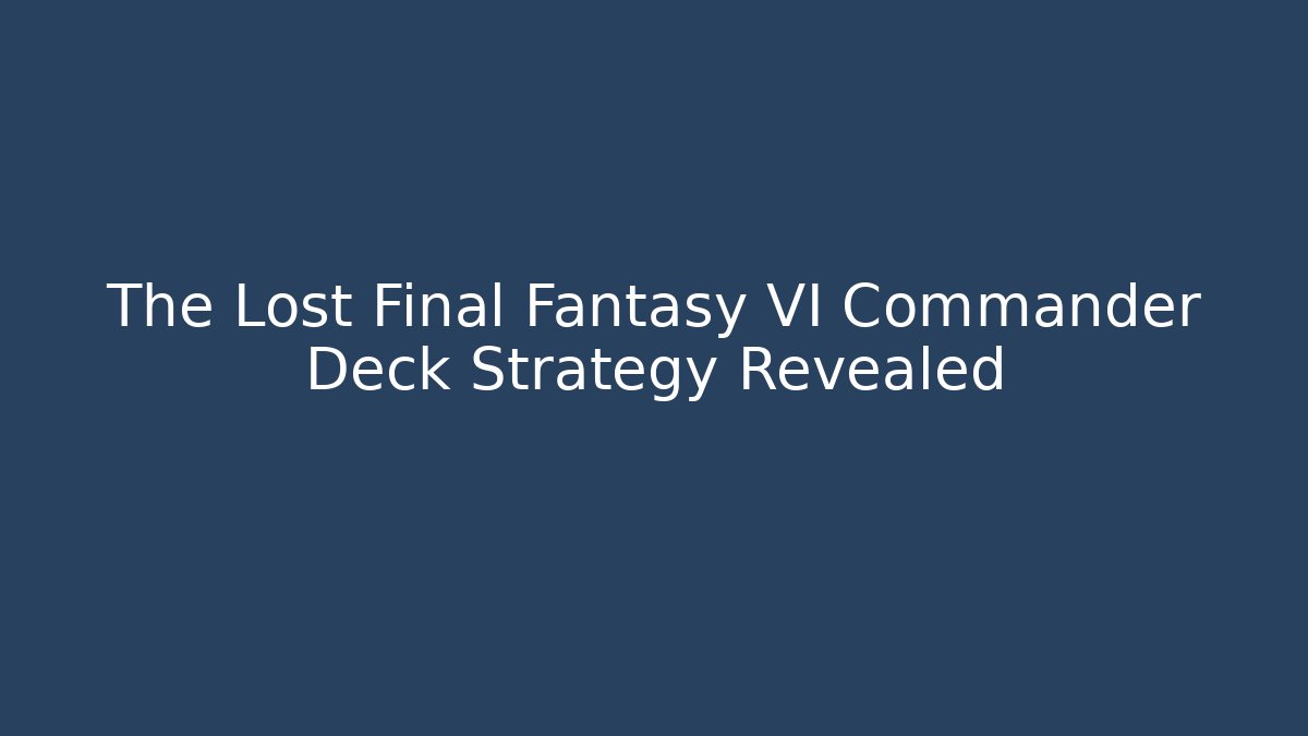 The Lost Final Fantasy VI Commander Deck Strategy Revealed