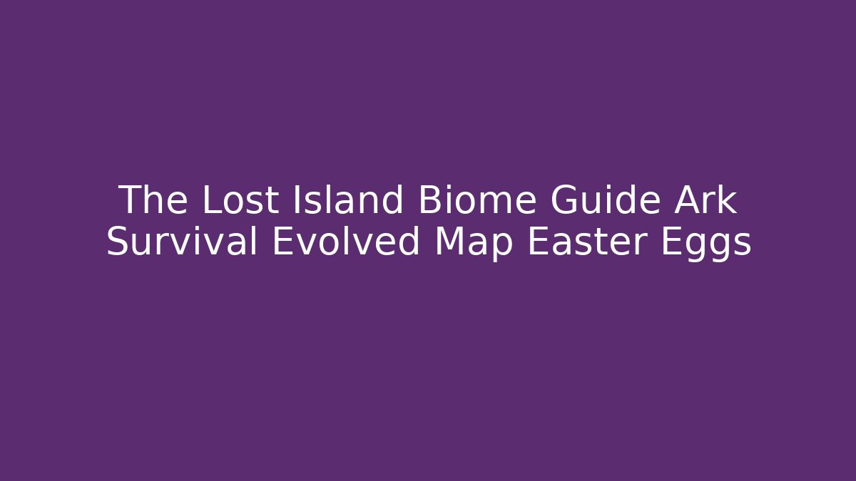 The Lost Island Biome Guide Ark Survival Evolved Map Easter Eggs