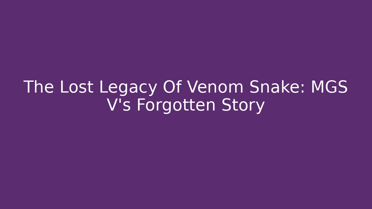 The Lost Legacy Of Venom Snake: MGS V's Forgotten Story