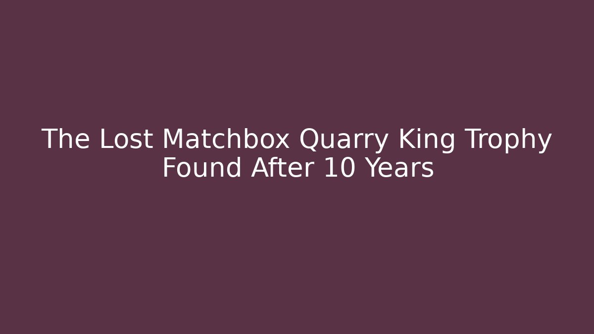 The Lost Matchbox Quarry King Trophy Found After 10 Years
