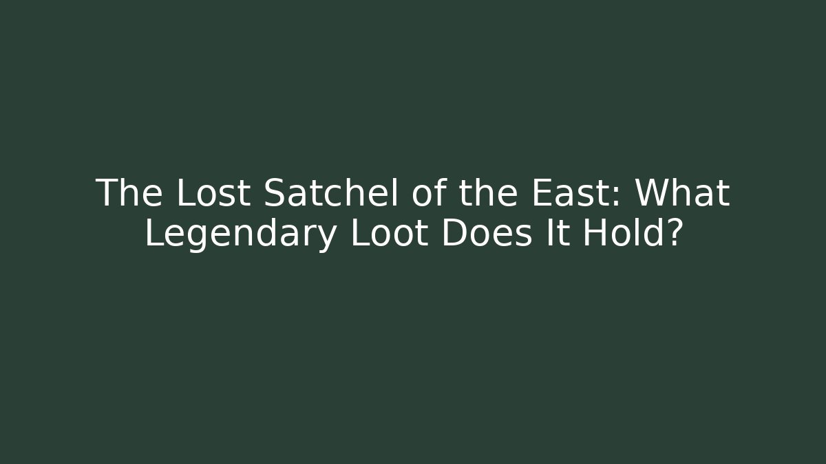 The Lost Satchel of the East: What Legendary Loot Does It Hold?