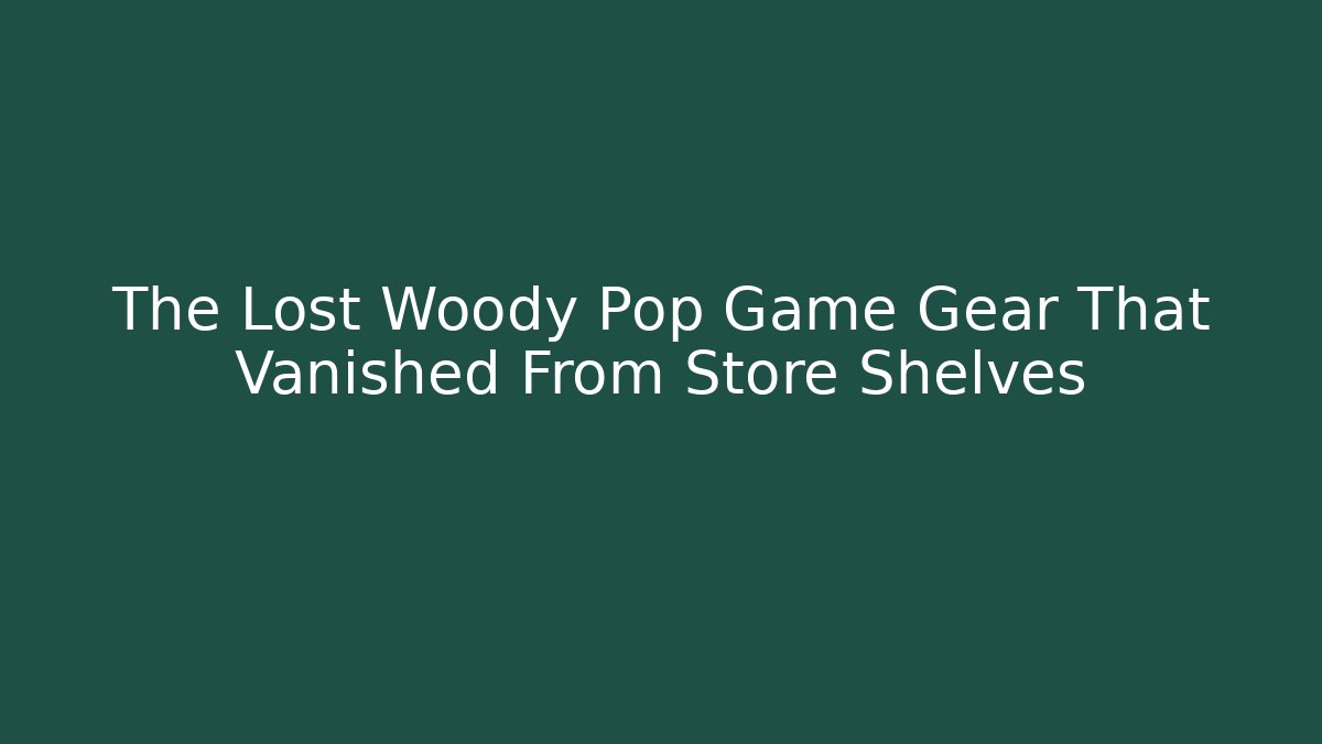 The Lost Woody Pop Game Gear That Vanished From Store Shelves
