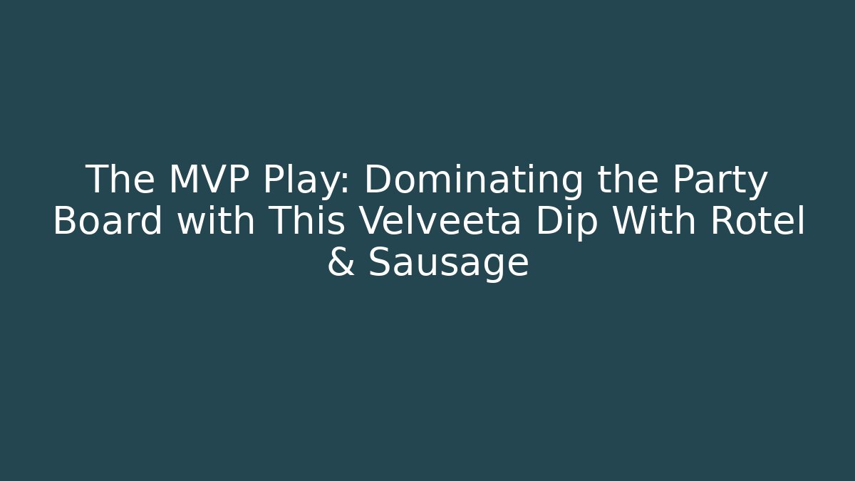 The MVP Play: Dominating the Party Board with This Velveeta Dip With Rotel & Sausage