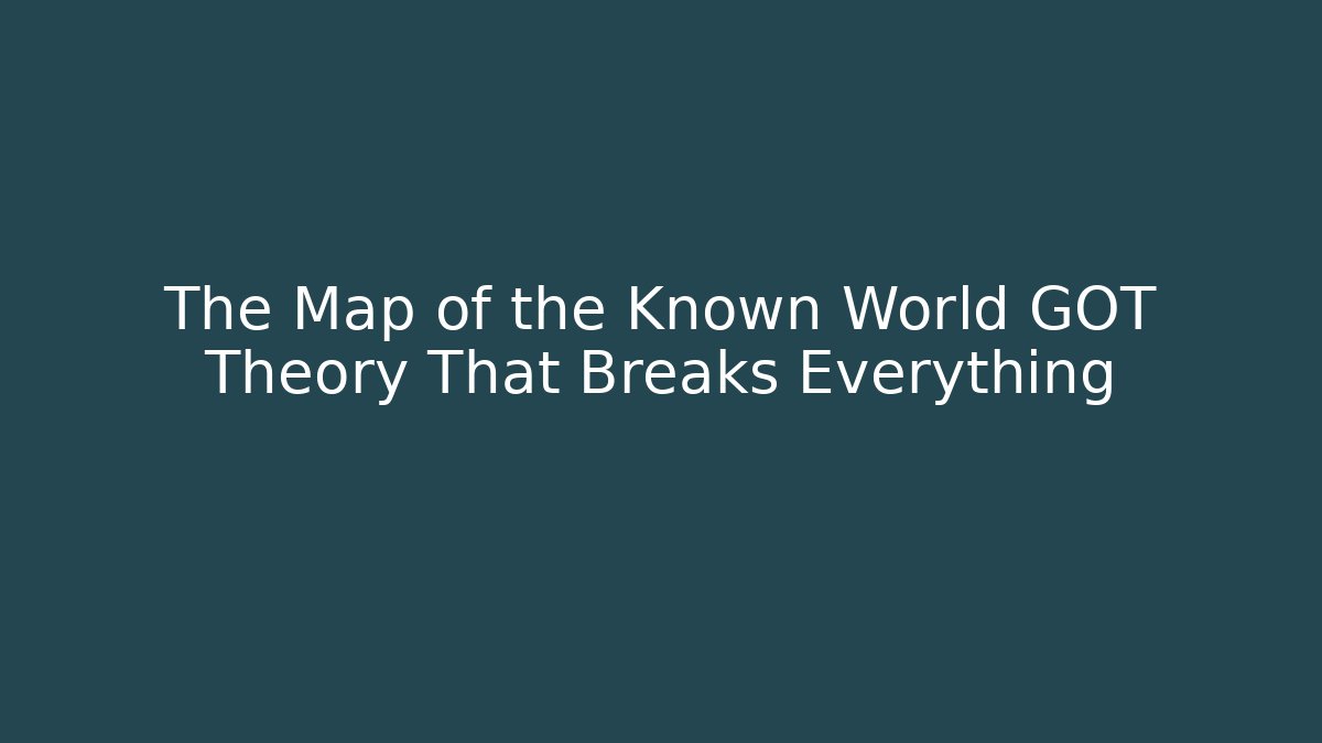The Map of the Known World GOT Theory That Breaks Everything